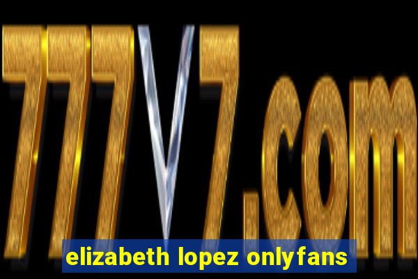 elizabeth lopez onlyfans